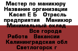 Мастер по маникюру › Название организации ­ Касап Е.Б › Отрасль предприятия ­ Маникюр › Минимальный оклад ­ 15 000 - Все города Работа » Вакансии   . Калининградская обл.,Светлогорск г.
